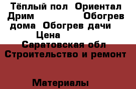 Тёплый пол «Ориентал Дрим», “Heatmax“. Обогрев дома. Обогрев дачи. › Цена ­ 1 763 - Саратовская обл. Строительство и ремонт » Материалы   